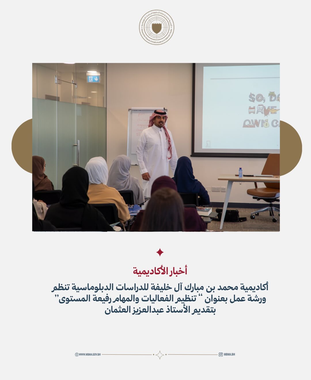 نظّمت أكاديمية محمد بن مبارك آل خليفة للدراسات الدبلوماسية ورشة عمل بعنوان "تنظيم الفعاليات والمهام رفيعة المستوى"، قدّمها خبير البروتوكول والاتصال الدولي الأستاذ عبد العزيز العثمان.
تناولت الورشة أبرز الأسس والممارسات المتبعة في تنظيم وإدارة الفعاليات والمهام رفيعة المستوى، مع التركيز على التخطيط المسبق، والتنسيق الفعّال، وإدارة التفاصيل، والتعامل مع مختلف المتطلبات البروتوكولية بما يضمن تنفيذ الفعاليات بكفاءة ومهنية.
كما ركزت الورشة على الجانب التطبيقي، من خلال تمارين وحالات عملية مكّنت المشاركين من تطبيق المفاهيم والمهارات المكتسبة في سيناريوهات تحاكي طبيعة
الفعاليات والمهام رفيعة المستوى.
MBMA hosted a workshop titled “Organizing High-Level Events and Assignments,” led by Mr. Abdulaziz Al Othman, an expert in international protocol and communications.
The workshop covered the key principles of planning and managing high-level events and assignments, with a focus on effective coordination, attention to detail, and ensuring that every aspect is handled with professionalism and in line with protocol requirements.