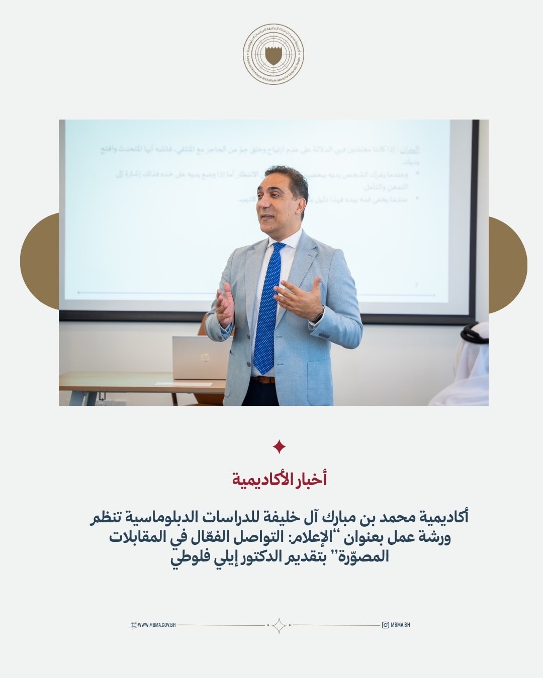 نظّمت أكاديمية محمد بن مبارك آل خليفة للدراسات الدبلوماسية ورشة عمل بعنوان «الإعلام: التواصل الفعّال في المقابلات المصوّرة». قدّم الورشة الدكتور إيلي فلوطي، وتناولت الجوانب النظرية والتطبيقية للتعامل مع المقابلات الإعلامية والظهور أمام الكاميرا، إلى جانب تدريبات عملية بإشراف فريق تقني متخصص، بما يسهم في تطوير مهارات التواصل الإعلامي وتعزيز الحضور المهني أمام الكاميرا.
MBMA organised a workshop titled “Media: Effective Communication in On-Camera Interviews.” Led by Dr. Elie Flouty, the workshop covered both the theoretical and practical aspects of handling media interviews and communicating effectively on camera, with hands-on exercises supported by a specialised technical team to strengthen participants’ media communication and on-camera skills.